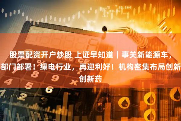 股票配资开户炒股 上证早知道｜事关新能源车，五部门部署！绿电行业，再迎利好！机构密集布局创新药