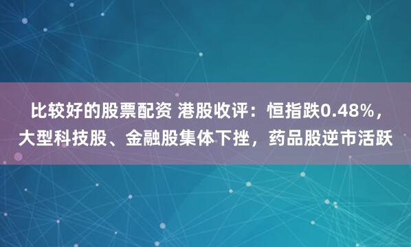 比较好的股票配资 港股收评：恒指跌0.48%，大型科技股、金融股集体下挫，药品股逆市活跃