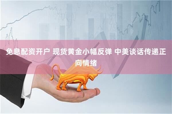 免息配资开户 现货黄金小幅反弹 中美谈话传递正向情绪