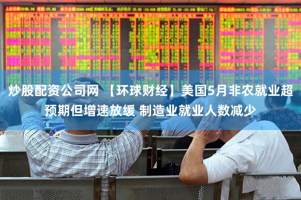 炒股配资公司网 【环球财经】美国5月非农就业超预期但增速放缓 制造业就业人数减少