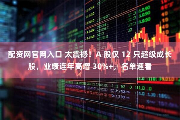 配资网官网入口 太震撼！A 股仅 12 只超级成长股，业绩连年高增 30%+，名单速看