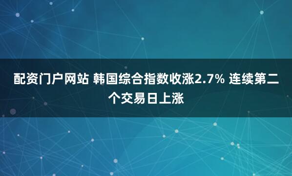 配资门户网站 韩国综合指数收涨2.7% 连续第二个交易日上涨