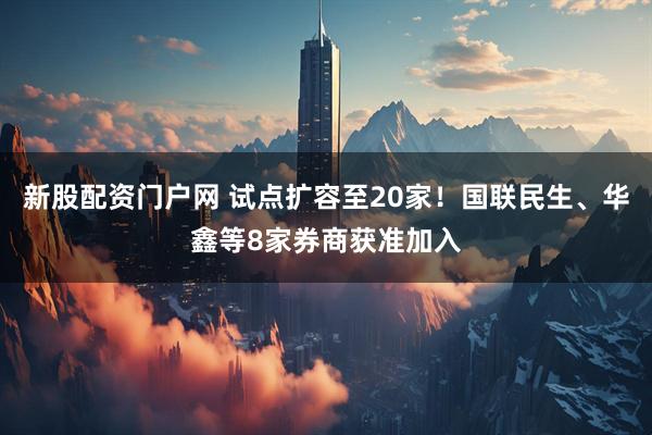 新股配资门户网 试点扩容至20家！国联民生、华鑫等8家券商获准加入